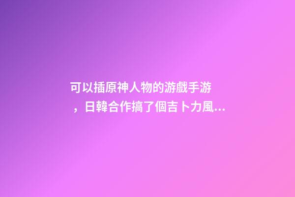 可以插原神人物的游戲手游，日韓合作搞了個吉卜力風手游